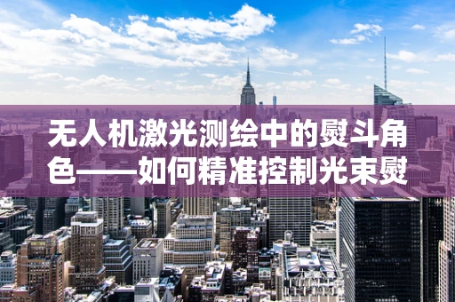 无人机激光测绘中的熨斗角色——如何精准控制光束熨平地形？