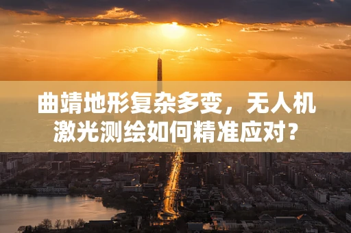 曲靖地形复杂多变，无人机激光测绘如何精准应对？