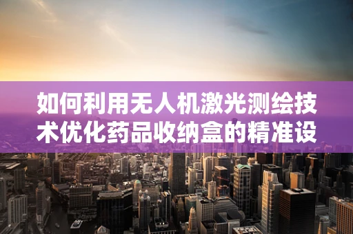 如何利用无人机激光测绘技术优化药品收纳盒的精准设计与安全存储？