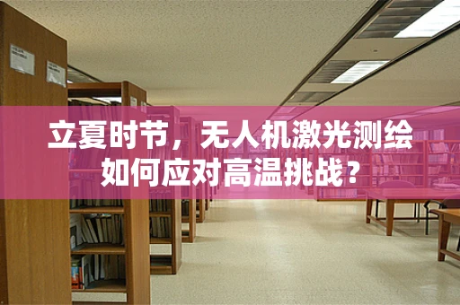 立夏时节，无人机激光测绘如何应对高温挑战？