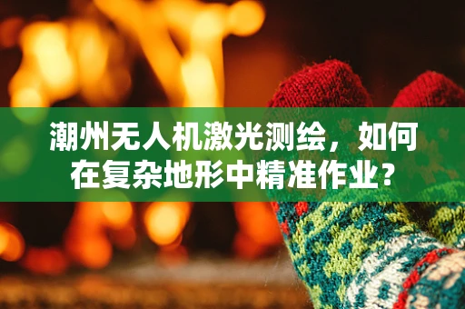 潮州无人机激光测绘，如何在复杂地形中精准作业？