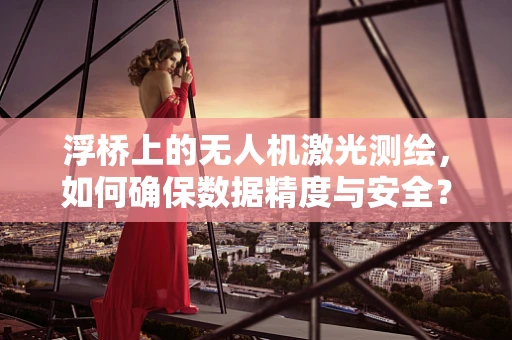 浮桥上的无人机激光测绘，如何确保数据精度与安全？