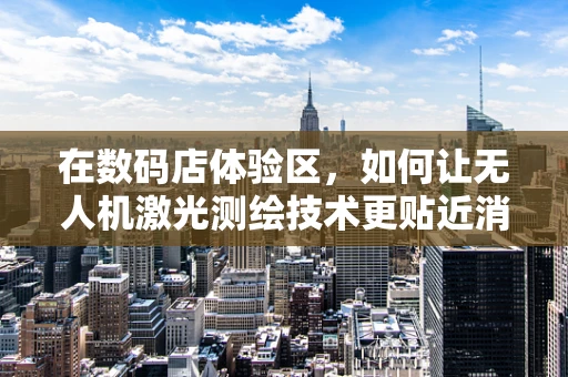 在数码店体验区，如何让无人机激光测绘技术更贴近消费者？