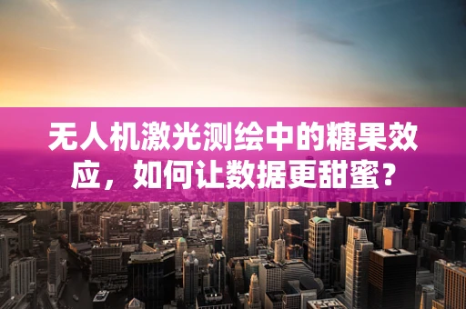 无人机激光测绘中的糖果效应，如何让数据更甜蜜？