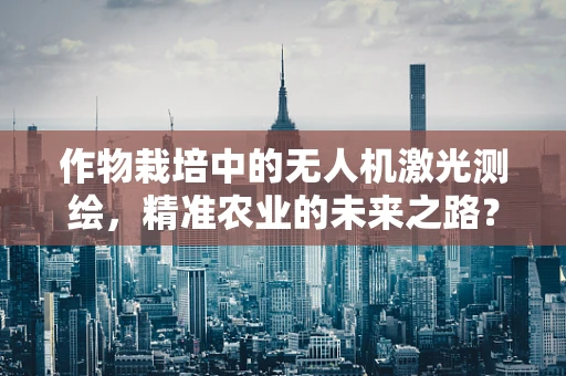 作物栽培中的无人机激光测绘，精准农业的未来之路？