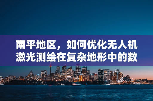 南平地区，如何优化无人机激光测绘在复杂地形中的数据采集效率？