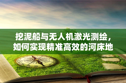 挖泥船与无人机激光测绘，如何实现精准高效的河床地形监测？