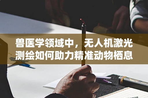 兽医学领域中，无人机激光测绘如何助力精准动物栖息地监测？