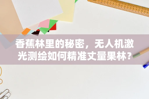 香蕉林里的秘密，无人机激光测绘如何精准丈量果林？