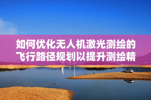 如何优化无人机激光测绘的飞行路径规划以提升测绘精度？
