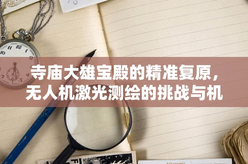 寺庙大雄宝殿的精准复原，无人机激光测绘的挑战与机遇