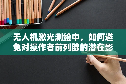 无人机激光测绘中，如何避免对操作者前列腺的潜在影响？