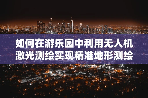 如何在游乐园中利用无人机激光测绘实现精准地形测绘？