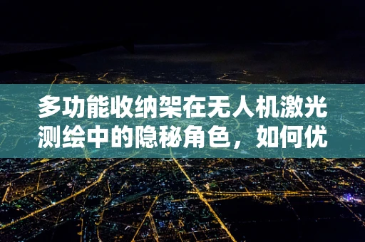 多功能收纳架在无人机激光测绘中的隐秘角色，如何优化设计与应用？