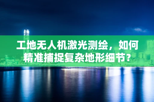 工地无人机激光测绘，如何精准捕捉复杂地形细节？