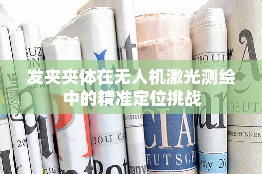 发夹夹体在无人机激光测绘中的精准定位挑战