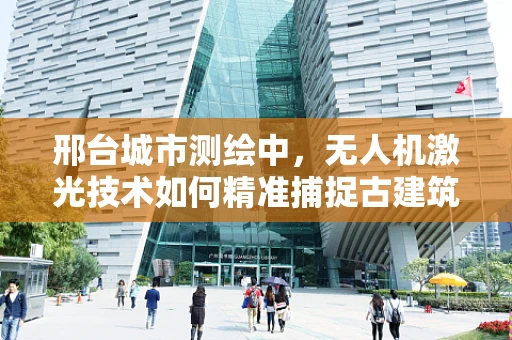邢台城市测绘中，无人机激光技术如何精准捕捉古建筑细节？