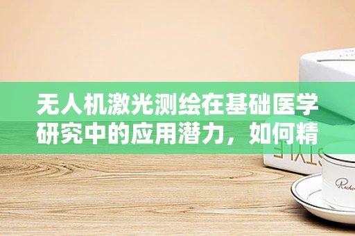 无人机激光测绘在基础医学研究中的应用潜力，如何精准捕捉细胞层面的微细结构？