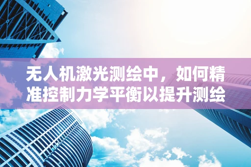 无人机激光测绘中，如何精准控制力学平衡以提升测绘精度？