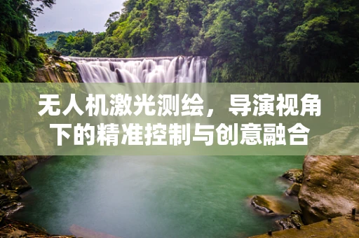 无人机激光测绘，导演视角下的精准控制与创意融合