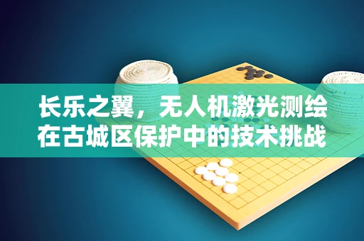 长乐之翼，无人机激光测绘在古城区保护中的技术挑战与对策