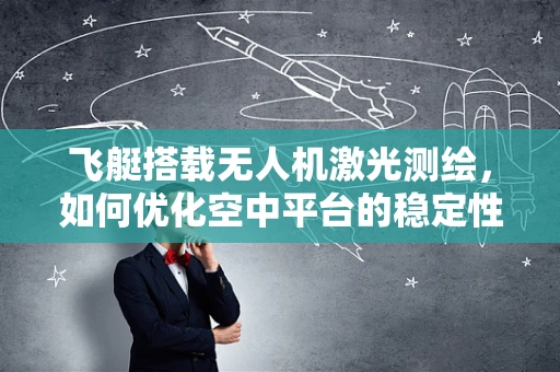 飞艇搭载无人机激光测绘，如何优化空中平台的稳定性与精度？