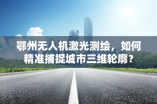 鄂州无人机激光测绘，如何精准捕捉城市三维轮廓？