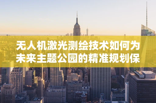 无人机激光测绘技术如何为未来主题公园的精准规划保驾护航？