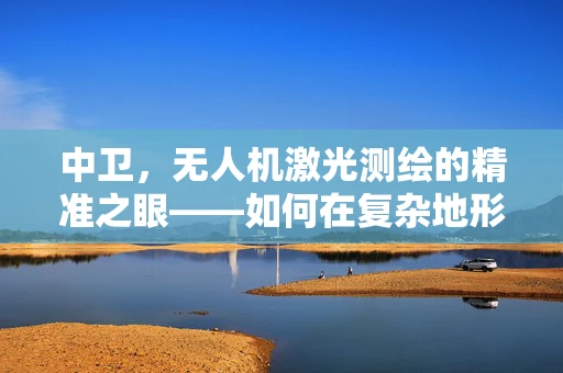 中卫，无人机激光测绘的精准之眼——如何在复杂地形中实现高效测绘？