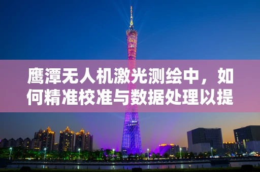 鹰潭无人机激光测绘中，如何精准校准与数据处理以提升测绘精度？