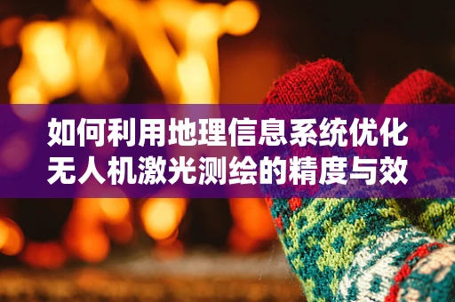 如何利用地理信息系统优化无人机激光测绘的精度与效率？