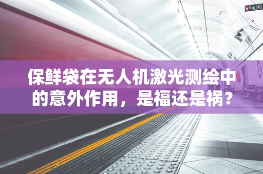 保鲜袋在无人机激光测绘中的意外作用，是福还是祸？