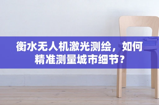 衡水无人机激光测绘，如何精准测量城市细节？