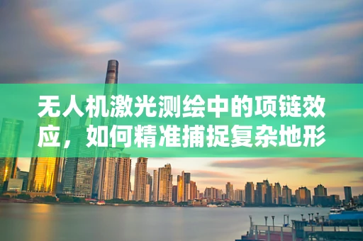 无人机激光测绘中的项链效应，如何精准捕捉复杂地形细节？