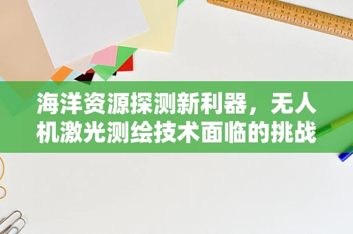 海洋资源探测新利器，无人机激光测绘技术面临的挑战与机遇