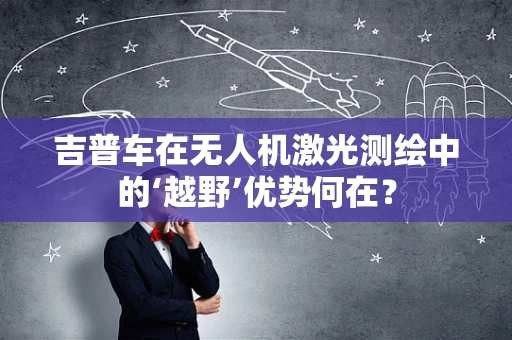 吉普车在无人机激光测绘中的‘越野’优势何在？