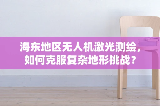 海东地区无人机激光测绘，如何克服复杂地形挑战？