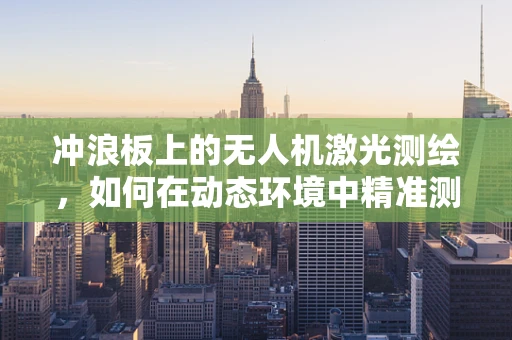 冲浪板上的无人机激光测绘，如何在动态环境中精准测量？