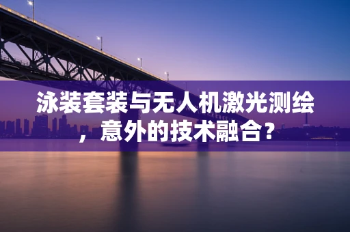 泳装套装与无人机激光测绘，意外的技术融合？