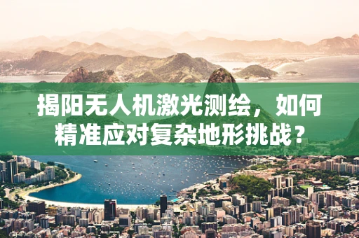 揭阳无人机激光测绘，如何精准应对复杂地形挑战？