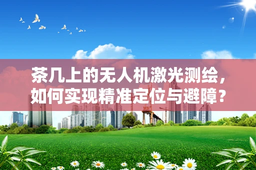 茶几上的无人机激光测绘，如何实现精准定位与避障？