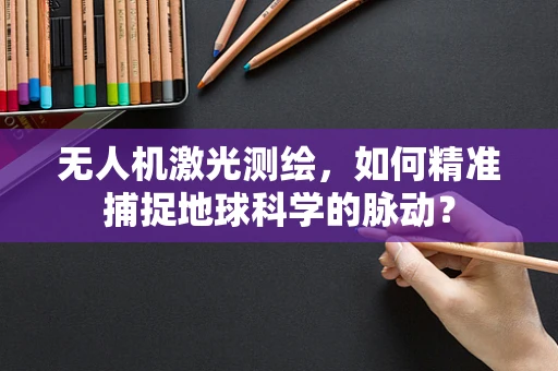 无人机激光测绘，如何精准捕捉地球科学的脉动？