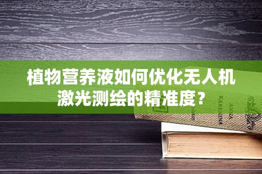 植物营养液如何优化无人机激光测绘的精准度？