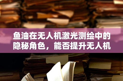 鱼油在无人机激光测绘中的隐秘角色，能否提升无人机的飞行稳定性和测绘精度？