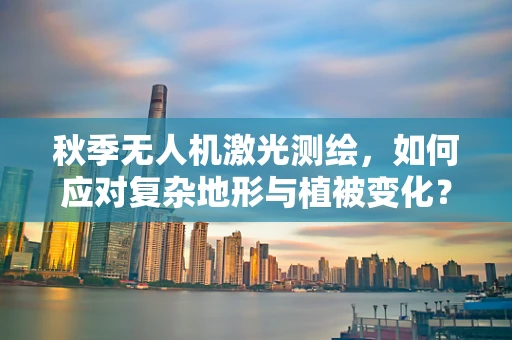 秋季无人机激光测绘，如何应对复杂地形与植被变化？