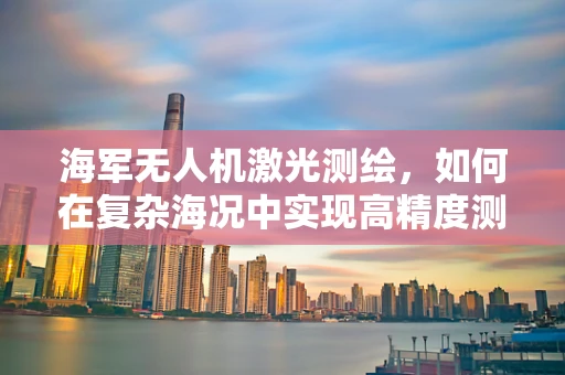 海军无人机激光测绘，如何在复杂海况中实现高精度测绘？