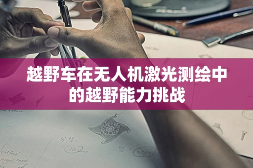 越野车在无人机激光测绘中的越野能力挑战