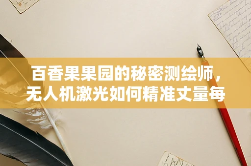 百香果果园的秘密测绘师，无人机激光如何精准丈量每一株果树的‘甜蜜’？