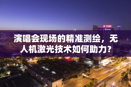演唱会现场的精准测绘，无人机激光技术如何助力？