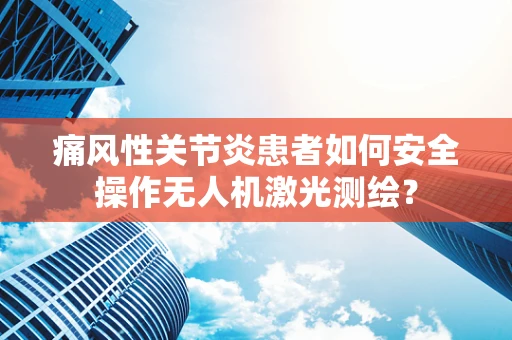 痛风性关节炎患者如何安全操作无人机激光测绘？